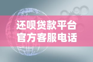 还呗贷款平台官方客服电话及贷款服务全解析