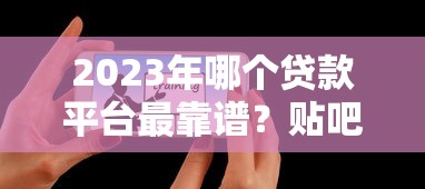 2023年哪个贷款平台最靠谱？贴吧用户真实推荐这8个平台！