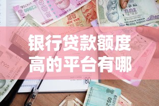 银行贷款额度高的平台有哪些？正规渠道推荐