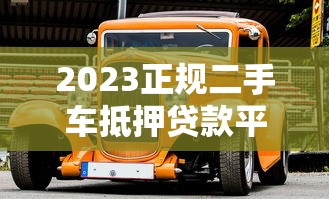 2023正规二手车抵押贷款平台推荐：避坑指南+靠谱渠道