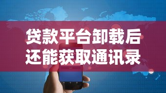 贷款平台卸载后还能获取通讯录吗？隐私安全必看指南