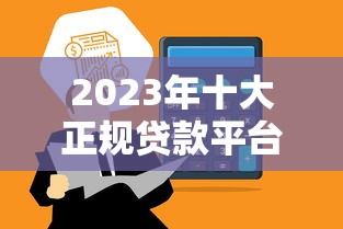2023年十大正规贷款平台推荐：快速到账，安全靠谱