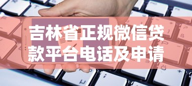 吉林省正规微信贷款平台电话及申请指南