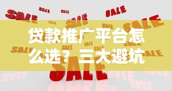 贷款推广平台怎么选？三大避坑指南帮你省心省钱