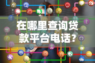 在哪里查询贷款平台电话？最全渠道汇总与注意事项