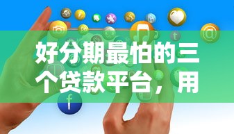 好分期最怕的三个贷款平台，用户都爱对比这些！