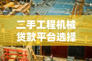 二手工程机械贷款平台选择攻略：低门槛融资全解析