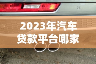 2023年汽车贷款平台哪家好？最新推荐及对比分析