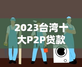 2023台湾十大P2P贷款平台排名与选择指南