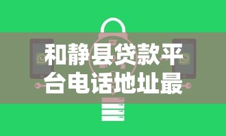 和静县贷款平台电话地址最新推荐：正规机构联系方式一览