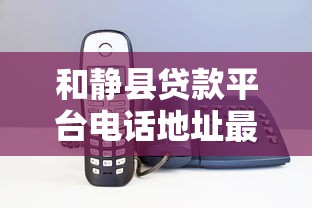 和静县贷款平台电话地址最新推荐：正规机构联系方式一览