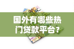 国外有哪些热门贷款平台？全球借贷市场深度解析