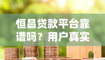 恒昌贷款平台靠谱吗？用户真实评价与风险解析