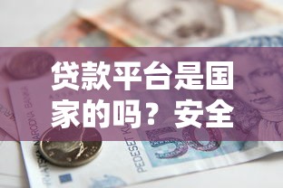 贷款平台是国家的吗？安全吗？一文详解正规平台选择技巧