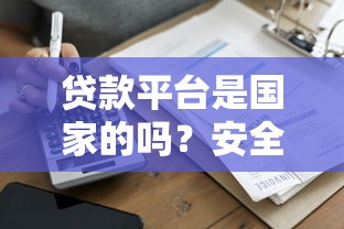 贷款平台是国家的吗？安全吗？一文详解正规平台选择技巧