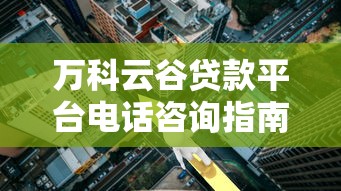 万科云谷贷款平台电话咨询指南：申请流程、利率及常见问题解答