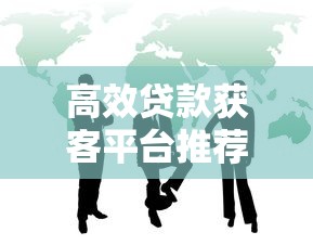 高效贷款获客平台推荐：精准触达客户群体的5大工具
