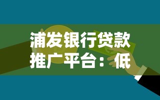 浦发银行贷款推广平台：低息灵活产品全解析