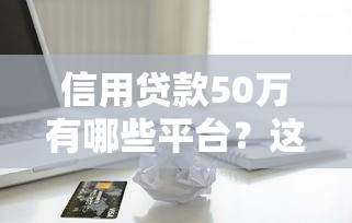 信用贷款50万有哪些平台？这5类渠道可考虑
