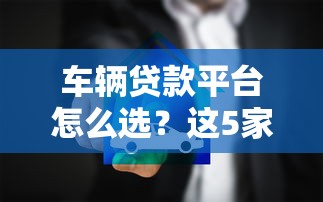 车辆贷款平台怎么选？这5家靠谱渠道真实对比