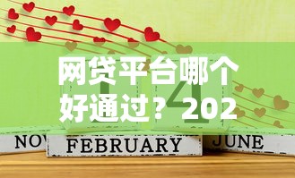 网贷平台哪个好通过？2023年容易下款的平台推荐