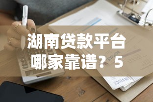 湖南贷款平台哪家靠谱？5家正规机构实测对比