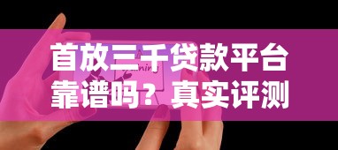 首放三千贷款平台靠谱吗？真实评测与避坑指南