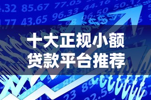 十大正规小额贷款平台推荐：快速借款到账，安全靠谱