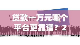 贷款一万元哪个平台更靠谱？2023年十大正规渠道推荐