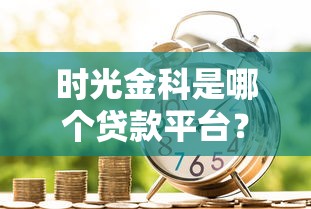 时光金科是哪个贷款平台？正规贷款产品解析与用户评价