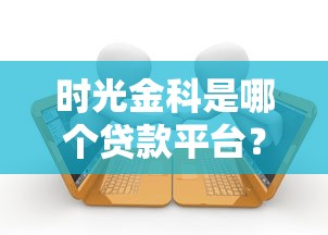 时光金科是哪个贷款平台？正规贷款产品解析与用户评价