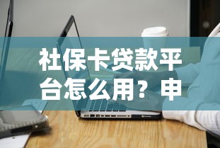 社保卡贷款平台怎么用?申请条件、操作流程及注意事项全解析 社保卡贷款平台怎么用?申请条件、操作流程及注意事项全解析