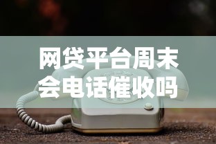 网贷平台周末会电话催收吗?真实情况解析 网贷平台周末会电话催收吗?真实情况解析