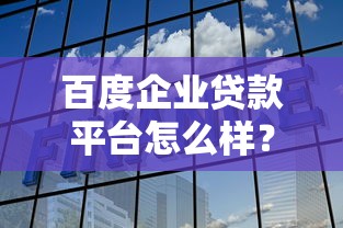 百度企业贷款平台怎么样?详细解析申请流程与优势 百度企业贷款平台怎么样?详细解析申请流程与优势
