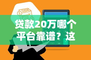 贷款20万哪个平台靠谱？这10个正规渠道快速到账