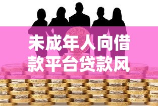 未成年人向借款平台贷款风险与法律问题解析 未成年人向借款平台贷款风险与法律问题解析