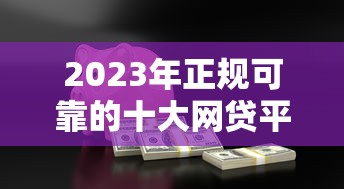 2023年正规可靠的十大网贷平台推荐，安全借贷必看