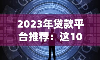2023年贷款平台推荐：这10个正规渠道安全又靠谱