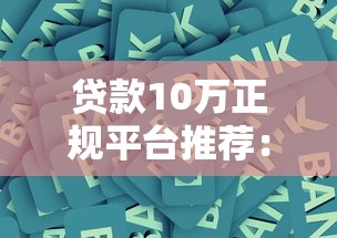 贷款10万正规平台推荐：银行、消费金融、网贷平台对比