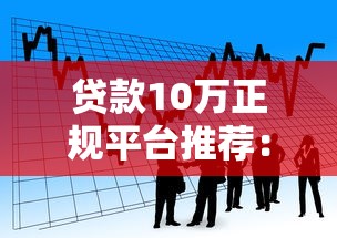 贷款10万正规平台推荐：银行、消费金融、网贷平台对比