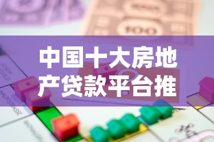 中国十大房地产贷款平台推荐：选对渠道轻松解决购房资金