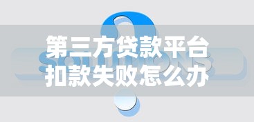 第三方贷款平台扣款失败怎么办？原因与解决办法全解析