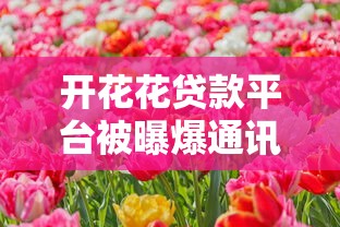 开花花贷款平台被曝爆通讯录:用户隐私安全如何保障? 开花花贷款平台被曝爆通讯录:用户隐私安全如何保障?