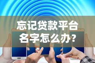 忘记贷款平台名字怎么办？五大实用解决方法帮你快速找回