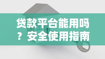 贷款平台能用吗？安全使用指南及避坑技巧