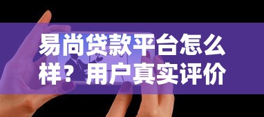 易尚贷款平台怎么样?用户真实评价与使用体验全解析 易尚贷款平台怎么样?用户真实评价与使用体验全解析