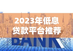 2023年低息贷款平台推荐：哪家利息更划算？