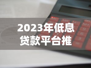 2023年低息贷款平台推荐：哪家利息更划算？