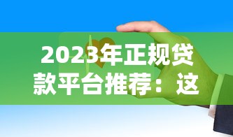 2023年正规贷款平台推荐：这些渠道安全靠谱又省心