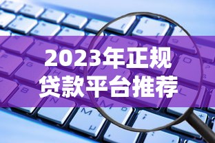 2023年正规贷款平台推荐：这些渠道安全靠谱又省心